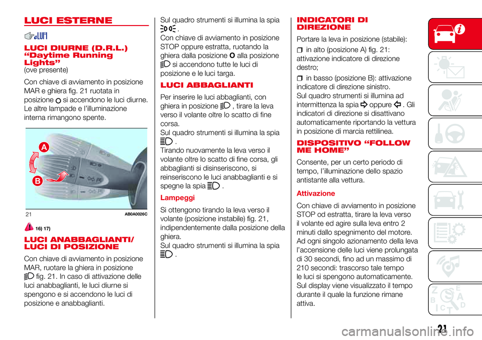 Abarth 500 2017  Libretto Uso Manutenzione (in Italian) LUCI ESTERNE
LUCI DIURNE (D.R.L.)
“Daytime Running
Lights”
(ove presente)
Con chiave di avviamento in posizione
MAR e ghiera fig. 21 ruotata in
posizione
si accendono le luci diurne.
Le altre lamp