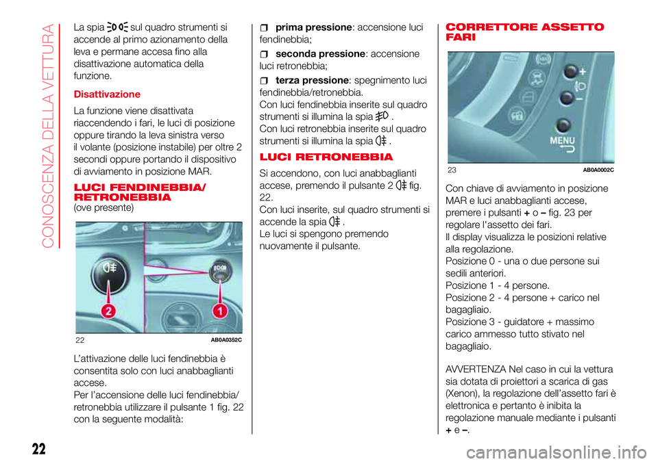 Abarth 500 2017  Libretto Uso Manutenzione (in Italian) La spiasul quadro strumenti si
accende al primo azionamento della
leva e permane accesa fino alla
disattivazione automatica della
funzione.
Disattivazione
La funzione viene disattivata
riaccendendo i 