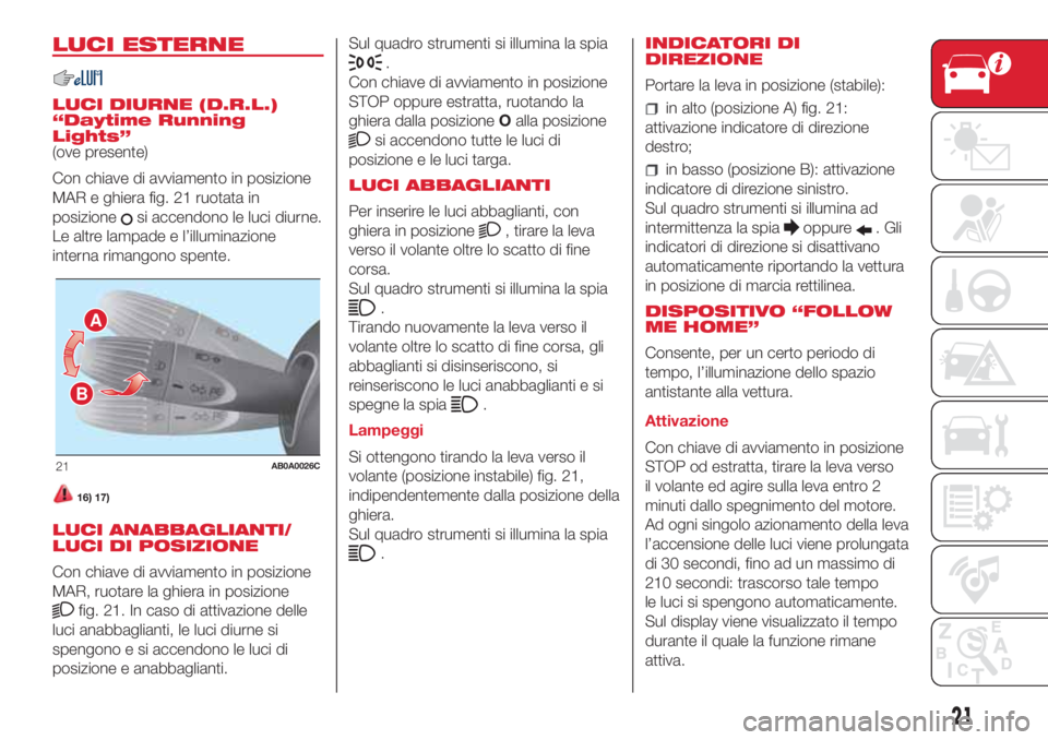 Abarth 500 2018  Libretto Uso Manutenzione (in Italian) LUCI ESTERNE
LUCI DIURNE (D.R.L.)
“Daytime Running
Lights”
(ove presente)
Con chiave di avviamento in posizione
MAR e ghiera fig. 21 ruotata in
posizione
si accendono le luci diurne.
Le altre lamp