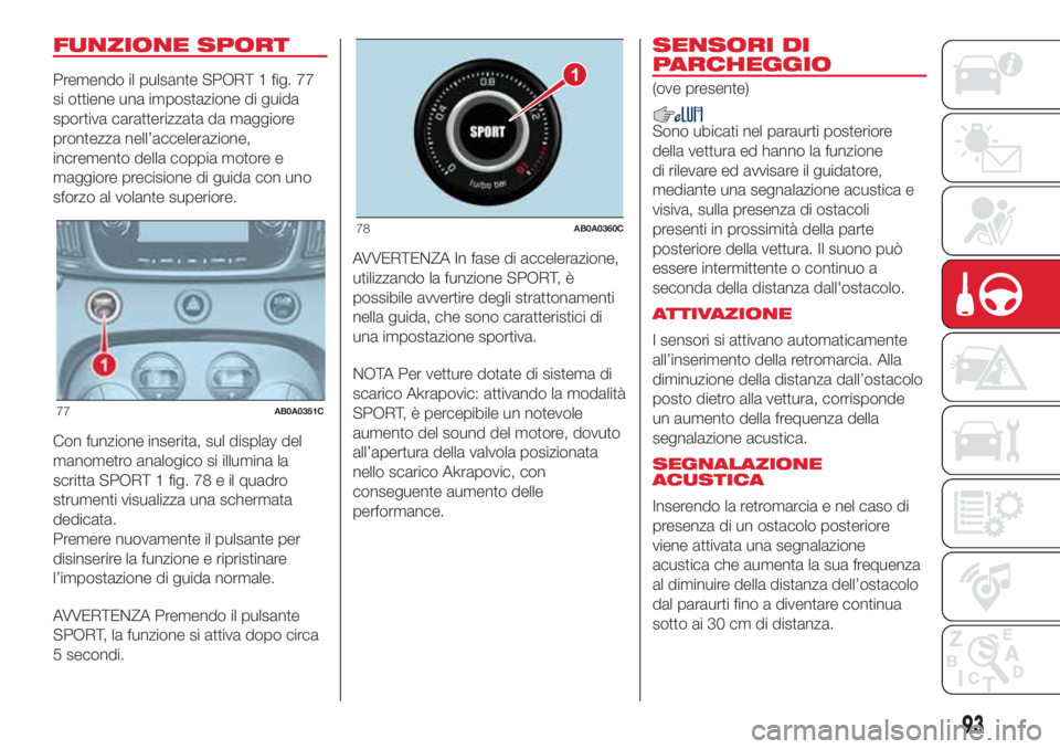 Abarth 500 2018  Libretto Uso Manutenzione (in Italian) FUNZIONE SPORT
Premendo il pulsante SPORT 1 fig. 77
si ottiene una impostazione di guida
sportiva caratterizzata da maggiore
prontezza nell’accelerazione,
incremento della coppia motore e
maggiore p
