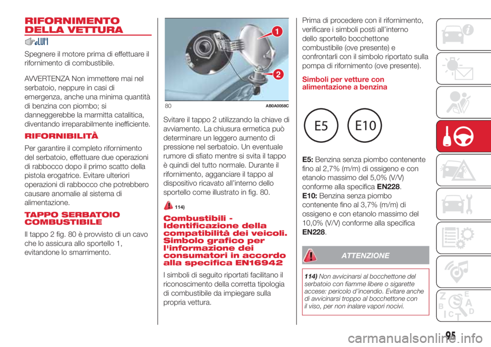 Abarth 500 2018  Libretto Uso Manutenzione (in Italian) RIFORNIMENTO
DELLA VETTURA
Spegnere il motore prima di effettuare il
rifornimento di combustibile.
AVVERTENZA Non immettere mai nel
serbatoio, neppure in casi di
emergenza, anche una minima quantità
