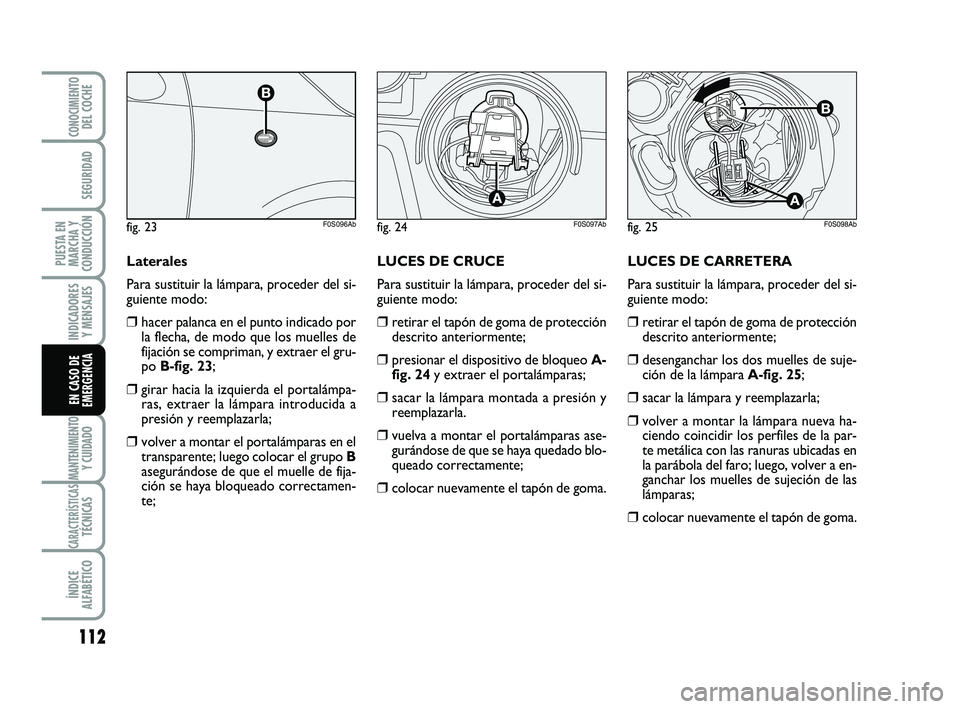 Abarth 500 2009 Manual de Empleo y Cuidado (in Spanish) LUCES DE CARRETERA
Para sustituir la lámpara, proceder del si-
guiente modo:
❒retirar el tapón de goma de protección
descrito anteriormente;
❒desenganchar los dos muelles de suje-
ción de la l Abarth 500 2009 Manual de Empleo y Cuidado (in Spanish) LUCES DE CARRETERA
Para sustituir la lámpara, proceder del si-
guiente modo:
❒retirar el tapón de goma de protección
descrito anteriormente;
❒desenganchar los dos muelles de suje-
ción de la l