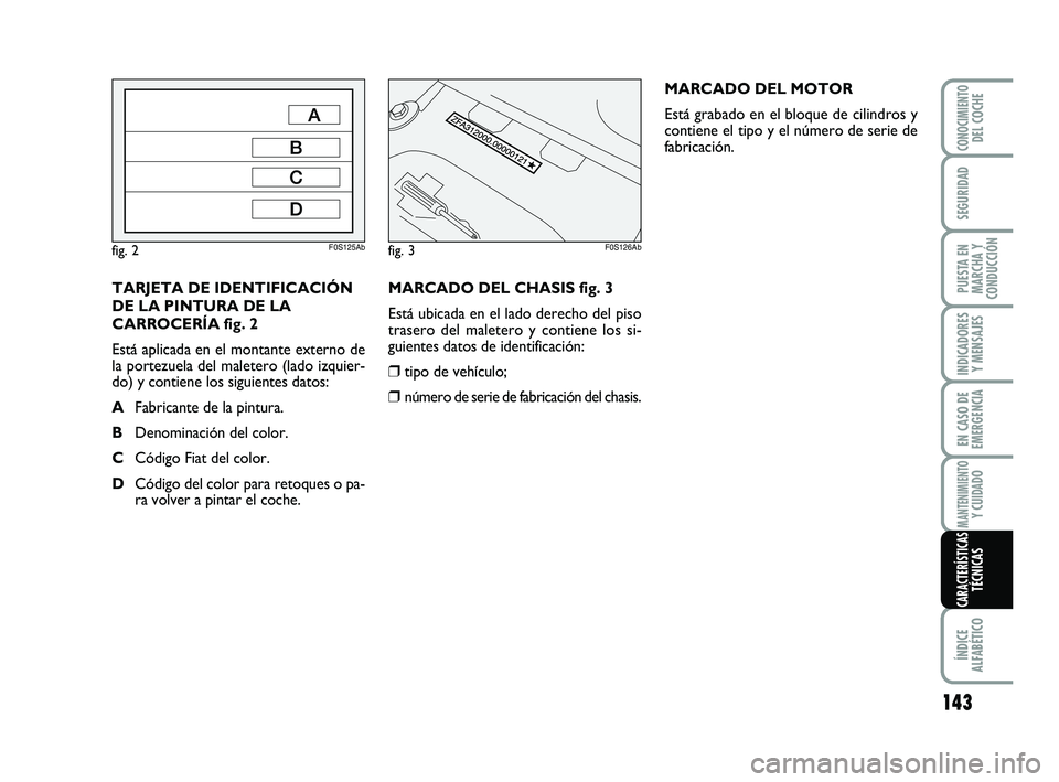 Abarth 500 2009  Manual de Empleo y Cuidado (in Spanish) MARCADO DEL CHASIS fig. 3
Está ubicada en el lado derecho del piso
trasero del maletero y contiene los si-
guientes datos de identificación:
❒tipo de vehículo;
❒número de serie de fabricación