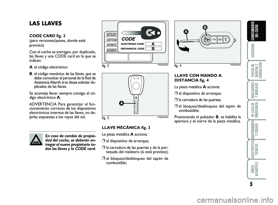 Abarth 500 2009  Manual de Empleo y Cuidado (in Spanish) LLAVE CON MANDO A
DISTANCIA fig. 4
La pieza metálica Aacciona:
❒el dispositivo de arranque;
❒la cerradura de las puertas;
❒el bloqueo/desbloqueo del tapón de
combustible;
Presionando el pulsad
