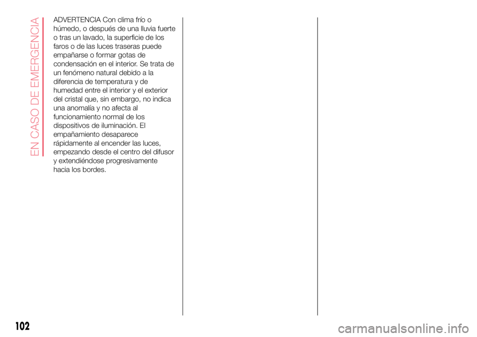 Abarth 500 2017  Manual de Empleo y Cuidado (in Spanish) ADVERTENCIA Con clima frío o
húmedo, o después de una lluvia fuerte
o tras un lavado, la superficie de los
faros o de las luces traseras puede
empañarse o formar gotas de
condensación en el inter