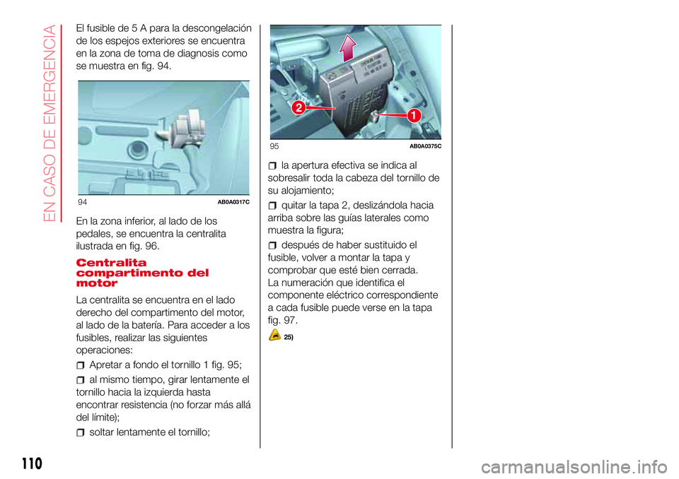 Abarth 500 2017  Manual de Empleo y Cuidado (in Spanish) El fusible de 5 A para la descongelación
de los espejos exteriores se encuentra
en la zona de toma de diagnosis como
se muestra en fig. 94.
En la zona inferior, al lado de los
pedales, se encuentra l