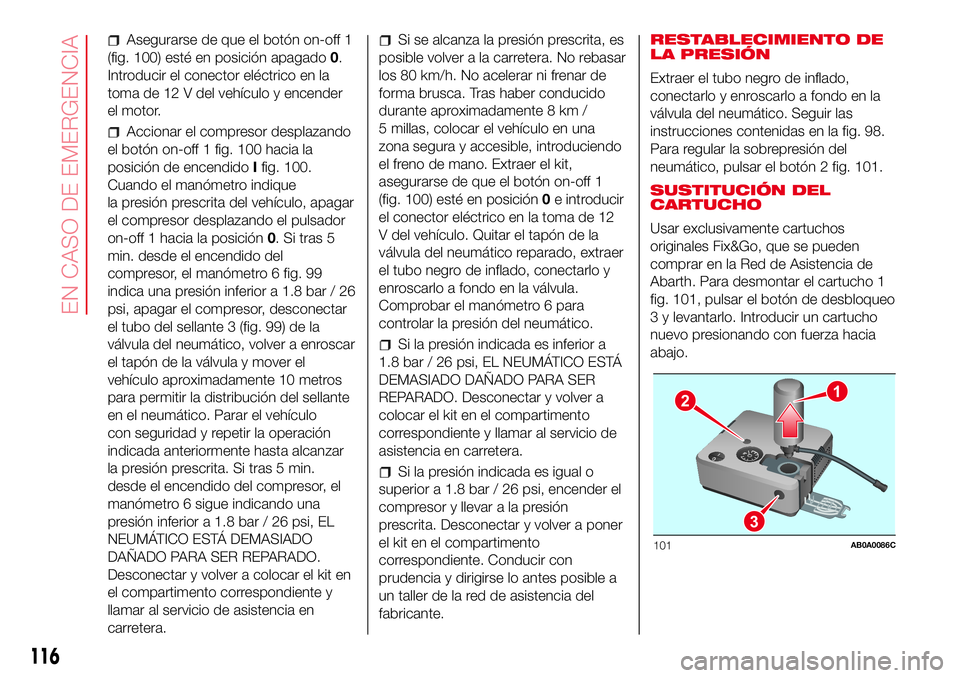 Abarth 500 2017  Manual de Empleo y Cuidado (in Spanish) Asegurarse de que el botón on-off 1
(fig. 100) esté en posición apagado0.
Introducir el conector eléctrico en la
toma de 12 V del vehículo y encender
el motor.
Accionar el compresor desplazando
e