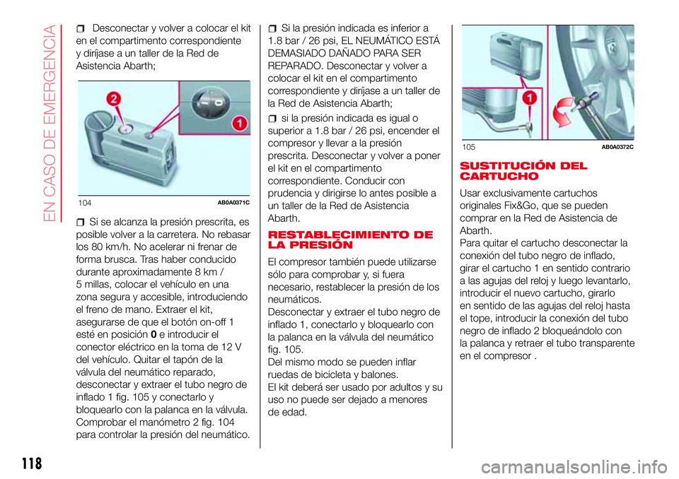 Abarth 500 2017  Manual de Empleo y Cuidado (in Spanish) Desconectar y volver a colocar el kit
en el compartimento correspondiente
y diríjase a un taller de la Red de
Asistencia Abarth;
Si se alcanza la presión prescrita, es
posible volver a la carretera.