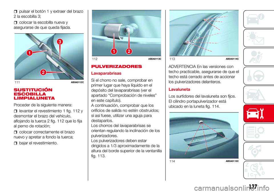Abarth 500 2017  Manual de Empleo y Cuidado (in Spanish) pulsar el botón 1 y extraer del brazo
2 la escobilla 3;
colocar la escobilla nueva y
asegurarse de que queda fijada.
SUSTITUCIÓN
ESCOBILLA
LIMPIALUNETA
Proceder de la siguiente manera:
levantar el r