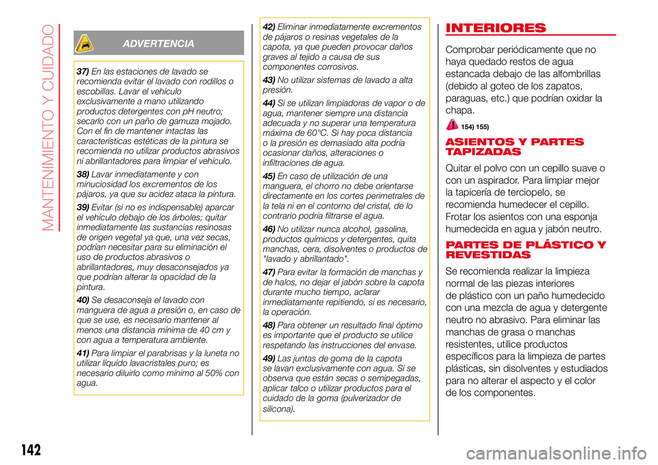 Abarth 500 2017  Manual de Empleo y Cuidado (in Spanish) ADVERTENCIA
37)En las estaciones de lavado se
recomienda evitar el lavado con rodillos o
escobillas. Lavar el vehículo
exclusivamente a mano utilizando
productos detergentes con pH neutro;
secarlo co
