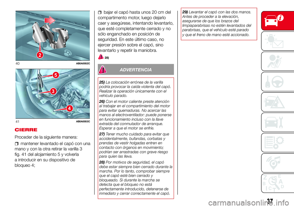 Abarth 500 2017  Manual de Empleo y Cuidado (in Spanish) CIERRE
Proceder de la siguiente manera:
mantener levantado el capó con una
mano y con la otra retirar la varilla 3
fig. 41 del alojamiento 5 y volverla
a introducir en su dispositivo de
bloqueo 4;
ba