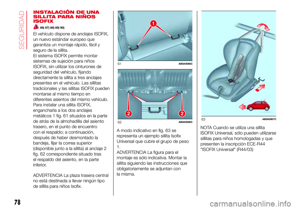 Abarth 500 2017  Manual de Empleo y Cuidado (in Spanish) INSTALACIÓN DE UNA
SILLITA PARA NIÑOS
ISOFIX
86) 87) 88) 89) 90)
El vehículo dispone de anclajes ISOFIX,
un nuevo estándar europeo que
garantiza un montaje rápido, fácil y
seguro de la sillita.
