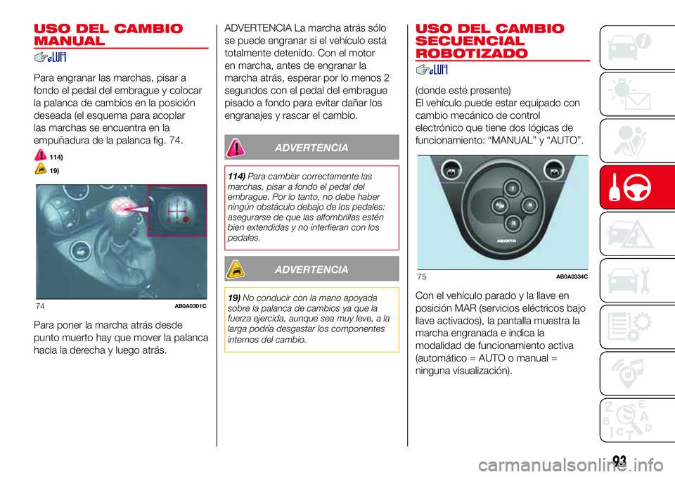 Abarth 500 2017  Manual de Empleo y Cuidado (in Spanish) USO DEL CAMBIO
MANUAL
Para engranar las marchas, pisar a
fondo el pedal del embrague y colocar
la palanca de cambios en la posición
deseada (el esquema para acoplar
las marchas se encuentra en la
emp