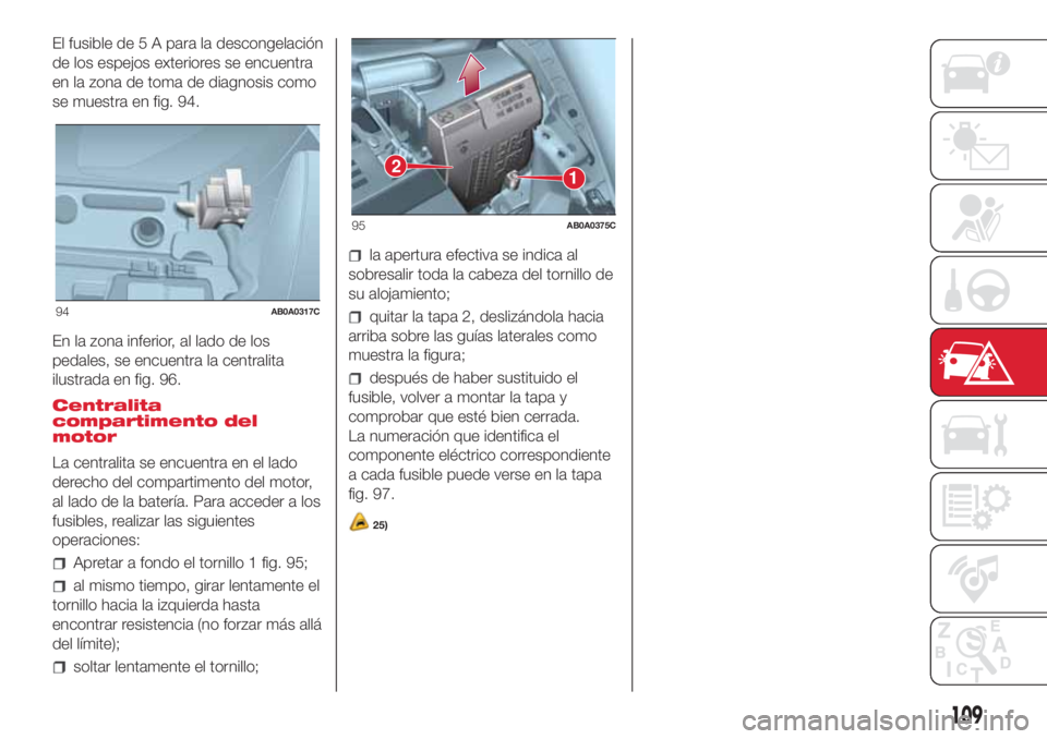 Abarth 500 2018  Manual de Empleo y Cuidado (in Spanish) El fusible de 5 A para la descongelación
de los espejos exteriores se encuentra
en la zona de toma de diagnosis como
se muestra en fig. 94.
En la zona inferior, al lado de los
pedales, se encuentra l