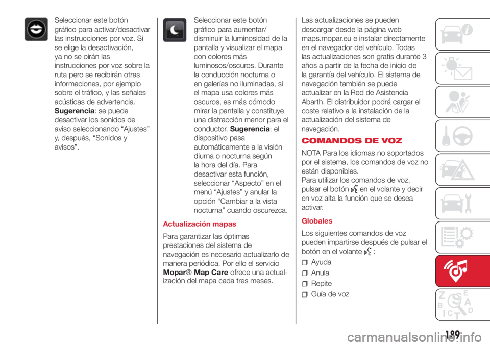 Abarth 500 2018  Manual de Empleo y Cuidado (in Spanish) Seleccionar este botón
gráfico para activar/desactivar
las instrucciones por voz. Si
se elige la desactivación,
ya no se oirán las
instrucciones por voz sobre la
ruta pero se recibirán otras
info