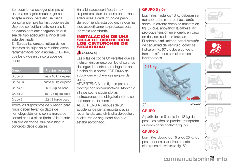 Abarth 500 2018  Manual de Empleo y Cuidado (in Spanish) Se recomienda escoger siempre el
sistema de sujeción que mejor se
adapte al niño; para ello, se ruega
consultar siempre las Instrucciones de
Uso que se facilitan junto con la silla
de coche para est