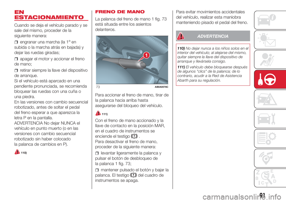 Abarth 500 2018  Manual de Empleo y Cuidado (in Spanish) EN
ESTACIONAMIENTO
Cuando se deja el vehículo parado y se
sale del mismo, proceder de la
siguiente manera:
engranar una marcha (la 1aen
subida o la marcha atrás en bajada) y
dejar las ruedas giradas