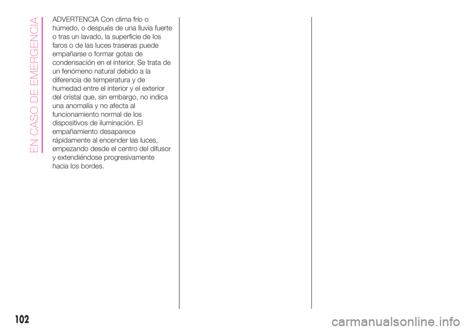 Abarth 500 2020  Manual de Empleo y Cuidado (in Spanish) ADVERTENCIA Con clima frío o
húmedo, o después de una lluvia fuerte
o tras un lavado, la superficie de los
faros o de las luces traseras puede
empañarse o formar gotas de
condensación en el inter