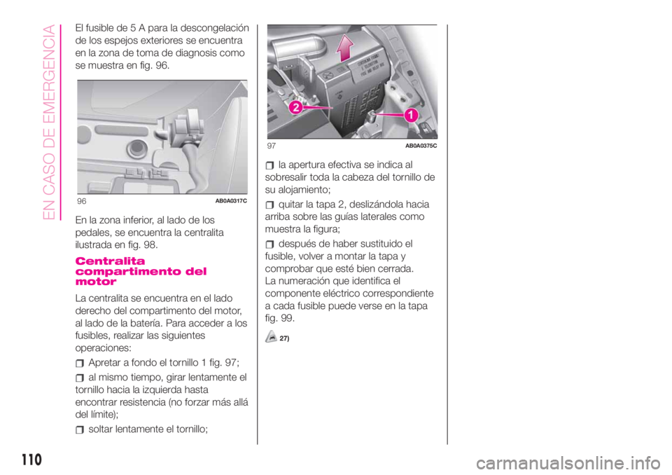 Abarth 500 2020  Manual de Empleo y Cuidado (in Spanish) El fusible de 5 A para la descongelación
de los espejos exteriores se encuentra
en la zona de toma de diagnosis como
se muestra en fig. 96.
En la zona inferior, al lado de los
pedales, se encuentra l