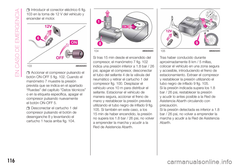 Abarth 500 2020  Manual de Empleo y Cuidado (in Spanish) Introducir el conector eléctrico 6 fig.
103 en la toma de 12 V del vehículo y
encender el motor.
Accionar el compresor pulsando el
botón ON-OFF 5 fig. 102. Cuando el
manómetro 7 muestre la presió