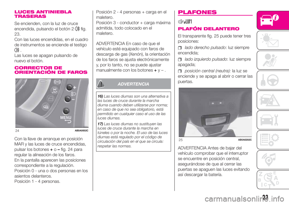 Abarth 500 2020  Manual de Empleo y Cuidado (in Spanish) LUCES ANTINIEBLA
TRASERAS
Se encienden, con la luz de cruce
encendida, pulsando el botón 2
fig.
23.
Con las luces encendidas, en el cuadro
de instrumentos se enciende el testigo
.
Las luces se apagan