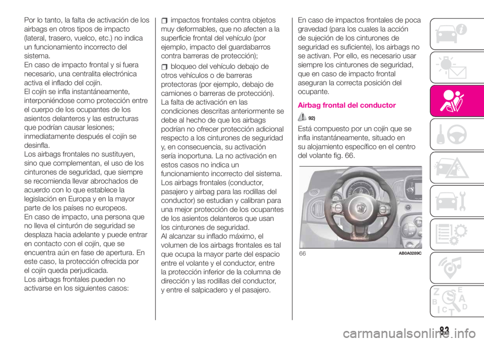 Abarth 500 2020  Manual de Empleo y Cuidado (in Spanish) Por lo tanto, la falta de activación de los
airbags en otros tipos de impacto
(lateral, trasero, vuelco, etc.) no indica
un funcionamiento incorrecto del
sistema.
En caso de impacto frontal y si fuer