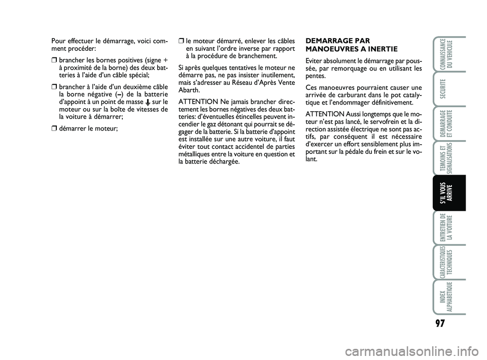 Abarth 500 2009  Notice dentretien (in French) Pour effectuer le démarrage, voici com-
ment procéder:
❒brancher les bornes positives (signe +
à proximité de la borne) des deux bat-
teries à l’aide d’un câble spécial;
❒brancher à l
