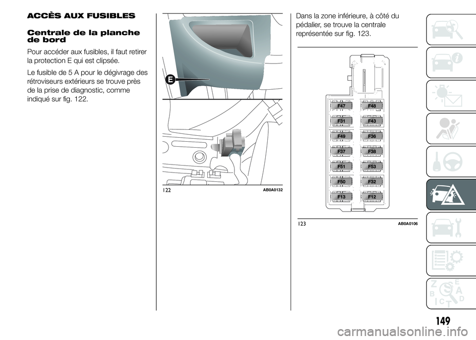 Abarth 500 2016  Notice dentretien (in French) ACCÈS AUX FUSIBLES
Centrale de la planche
de bord
Pour accéder aux fusibles, il faut retirer
la protection E qui est clipsée.
Le fusible de 5 A pour le dégivrage des
rétroviseurs extérieurs se t
