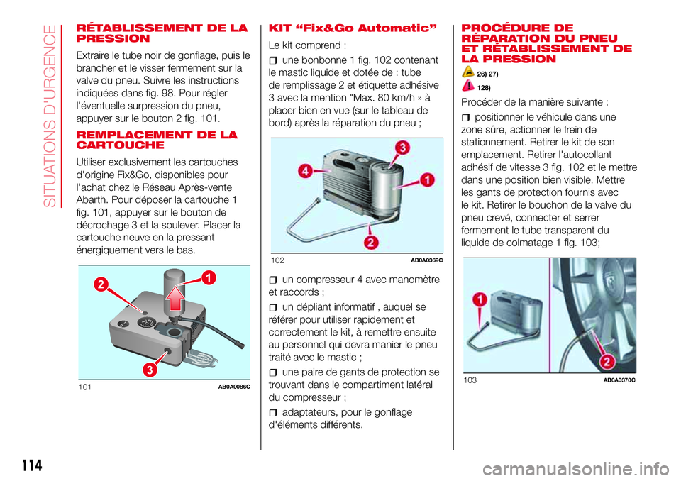 Abarth 500 2017  Notice dentretien (in French) RÉTABLISSEMENT DE LA
PRESSION
Extraire le tube noir de gonflage, puis le
brancher et le visser fermement sur la
valve du pneu. Suivre les instructions
indiquées dans fig. 98. Pour régler
l'éve