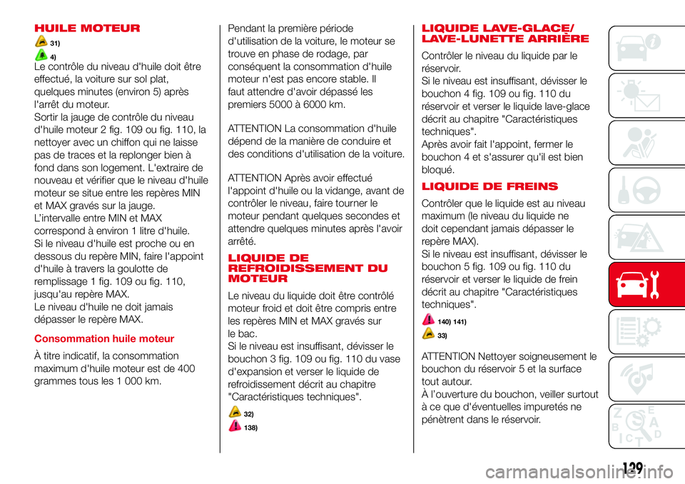 Abarth 500 2017  Notice dentretien (in French) HUILE MOTEUR
31)
4)Le contrôle du niveau d'huile doit être
effectué, la voiture sur sol plat,
quelques minutes (environ 5) après
l'arrêt du moteur.
Sortir la jauge de contrôle du niveau
