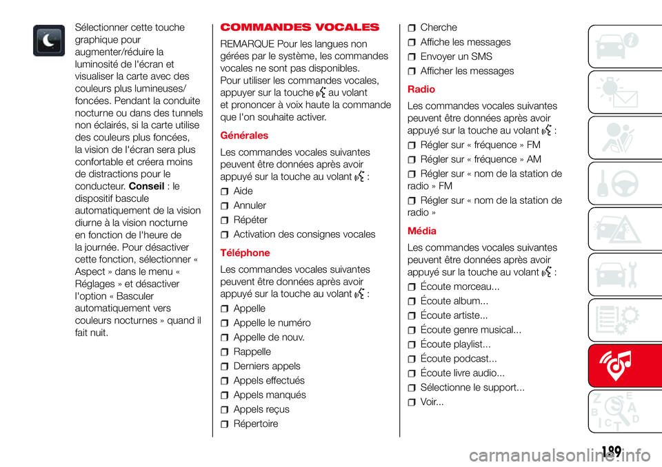 Abarth 500 2017  Notice dentretien (in French) Sélectionner cette touche
graphique pour
augmenter/réduire la
luminosité de l'écran et
visualiser la carte avec des
couleurs plus lumineuses/
foncées. Pendant la conduite
nocturne ou dans des