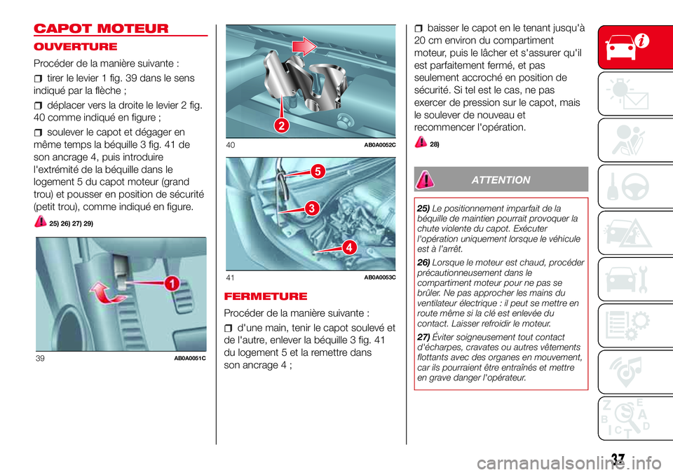 Abarth 500 2017  Notice dentretien (in French) CAPOT MOTEUR
OUVERTURE
Procéder de la manière suivante :
tirer le levier 1 fig. 39 dans le sens
indiqué par la flèche ;
déplacer vers la droite le levier 2 fig.
40 comme indiqué en figure ;
soul