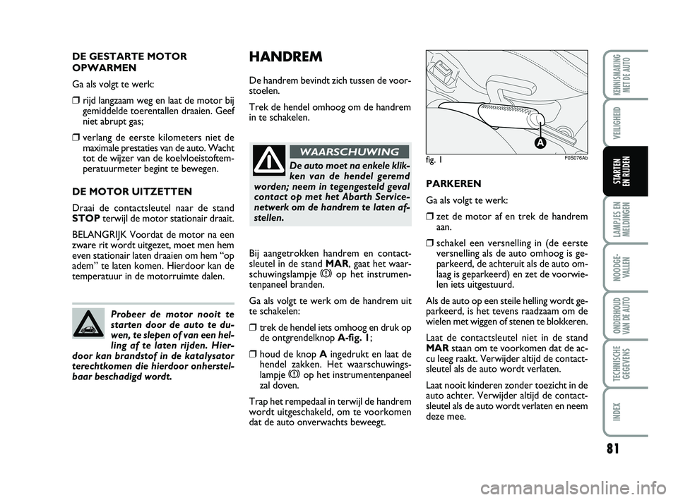 Abarth 500 2012  Instructieboek (in Dutch) 81
LAMPJES EN
MELDINGEN
NOODGE-
VALLEN
ONDERHOUD
VAN DE AUTO
TECHNISCHE
GEGEVENS
INDEX
KENNISMAKING
MET DE AUTO
VEILIGHEID 
STARTEN 
EN RIJDEN
HANDREM
De handrem bevindt zich tussen de voor-
stoelen. 