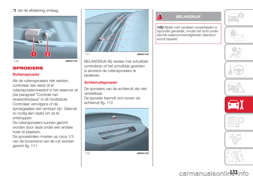 Abarth 500 2018  Instructieboek (in Dutch) zet de afdekking omlaag.
SPROEIERS
Ruitensproeier
Als de ruitensproeiers niet werken,
controleer dan eerst of er
ruitensproeiervloeistof in het reservoir zit
(zie paragraaf “Controle van
vloeistofni