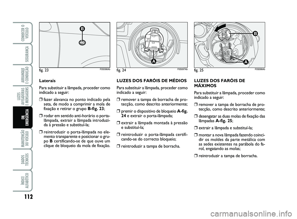 Abarth 500 2009 Manual de Uso e Manutenção (in Portuguese) LUZES DOS FARÓIS DE
MÁXIMOS
Para substituir a lâmpada, proceder como
indicado a seguir:
❒remover a tampa de borracha de pro-
tecção, como descrito anteriormente;
❒desengatar as duas molas de Abarth 500 2009 Manual de Uso e Manutenção (in Portuguese) LUZES DOS FARÓIS DE
MÁXIMOS
Para substituir a lâmpada, proceder como
indicado a seguir:
❒remover a tampa de borracha de pro-
tecção, como descrito anteriormente;
❒desengatar as duas molas de