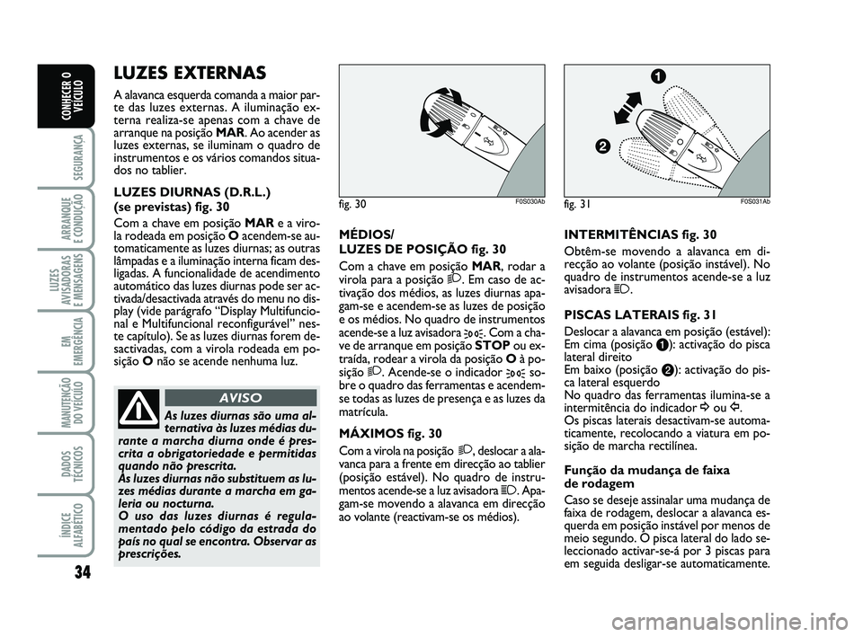 Abarth 500 2008  Manual de Uso e Manutenção (in Portuguese) 34
SEGURANÇA
ARRANQUE 
E CONDUÇÃO
LUZES
AVISADORAS 
E MENSAGENS
EM
EMERGÊNCIA
MANUTENÇÃO
DO VEÍCULO
DADOS
TÉCNICOS
ÍNDICE
ALFABÉTICO
CONHECER O
VEÍCULO
MÉDIOS/
LUZES DE POSIÇÃO fig. 30
C