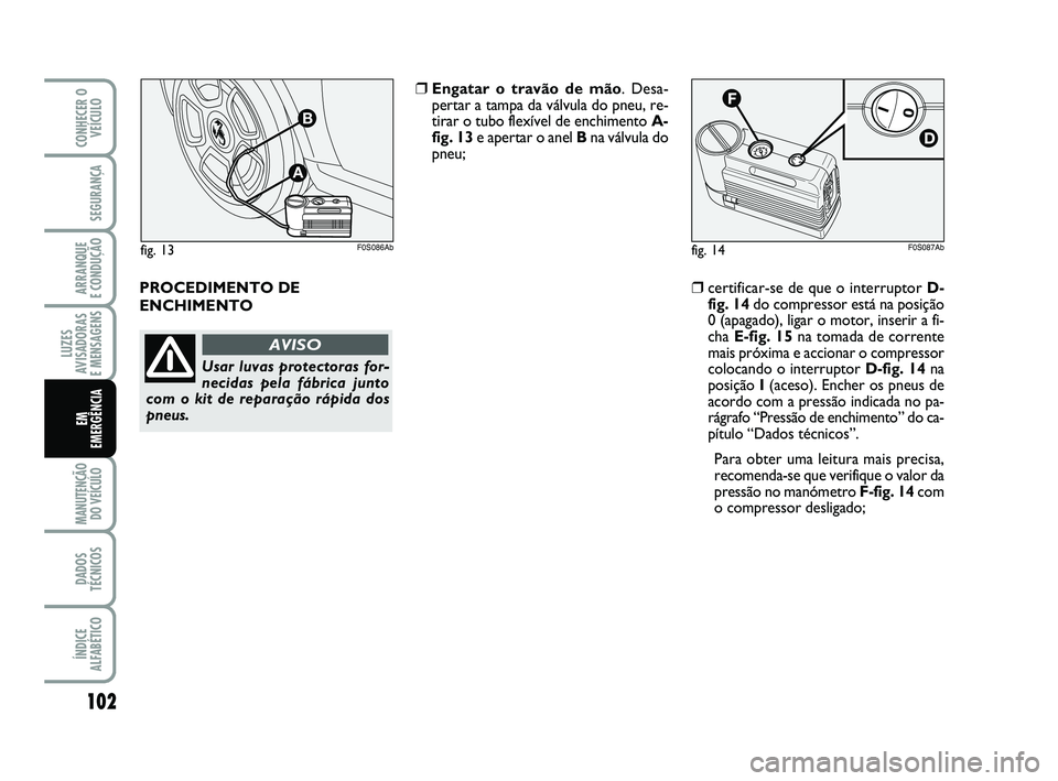 Abarth 500 2012  Manual de Uso e Manutenção (in Portuguese) 102
LUZES
AVISADORAS 
E MENSAGENS
MANUTENÇÃO
DO VEÍCULO 
DADOS
TÉCNICOS
ÍNDICE
ALFABÉTICO
CONHECER O
VEÍCULO
SEGURANÇA
ARRANQUE 
E CONDUÇÃO
EM 
EMERGÊNCIA
PROCEDIMENTO DE
ENCHIMENTO
❒Enga