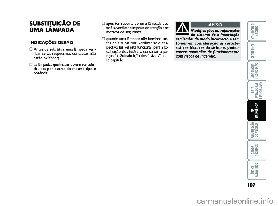 Abarth 500 2012  Manual de Uso e Manutenção (in Portuguese) 107
LUZES
AVISADORAS 
E MENSAGENS
MANUTENÇÃO
DO VEÍCULO
DADOS
TÉCNICOS
ÍNDICE
ALFABÉTICO
CONHECER O
VEÍCULO
SEGURANÇA
ARRANQUE 
E CONDUÇÃO
EM
EMERGÊNCIA
SUBSTITUIÇÃO DE 
UMA LÂMPADA
INDI