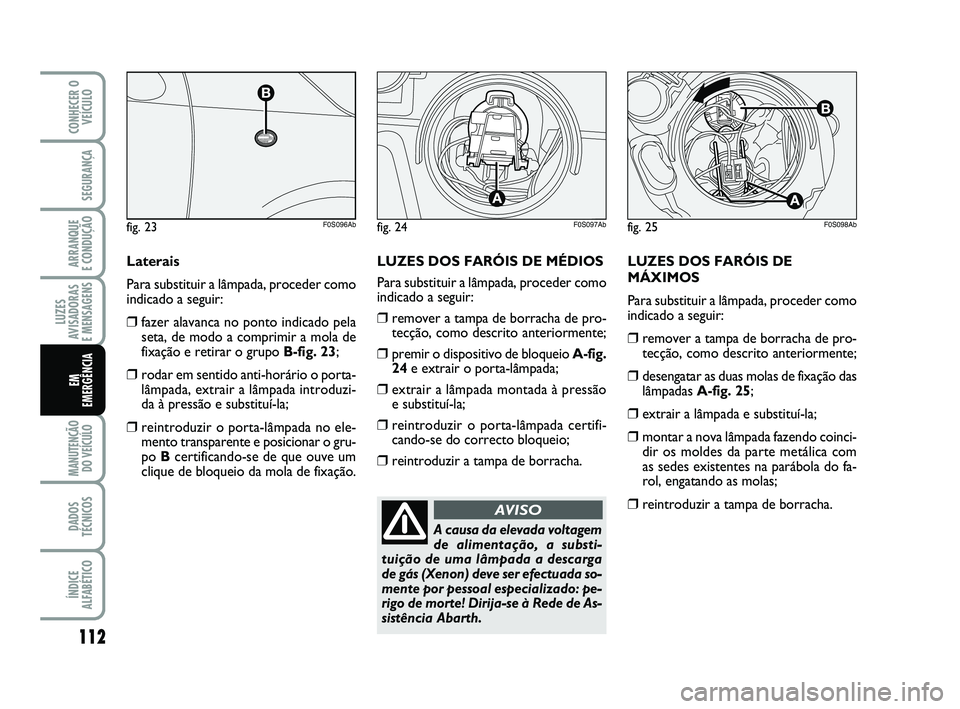 Abarth 500 2012  Manual de Uso e Manutenção (in Portuguese) LUZES DOS FARÓIS DE
MÁXIMOS
Para substituir a lâmpada, proceder como
indicado a seguir:
❒remover a tampa de borracha de pro-
tecção, como descrito anteriormente;
❒desengatar as duas molas de 