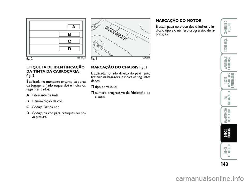 Abarth 500 2012  Manual de Uso e Manutenção (in Portuguese) MARCAÇÃO DO CHASSIS fig. 3
É aplicada no lado direito do pavimento
traseiro na bagageira e indica os seguintes
dados:
❒tipo de veículo;
❒número progressivo de fabricação do
chassis.MARCAÇ