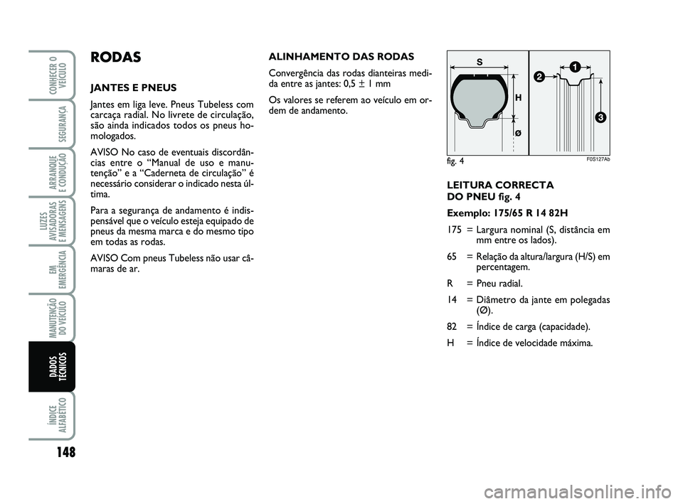 Abarth 500 2012 Manual de Uso e Manutenção (in Portuguese) LEITURA CORRECTA
DO PNEU fig. 4
Exemplo: 175/65 R 14 82H
175 = Largura nominal (S, distância em
mm entre os lados).
65 = Relação da altura/largura (H/S) em
percentagem.
R = Pneu radial.
14 = Diâm Abarth 500 2012 Manual de Uso e Manutenção (in Portuguese) LEITURA CORRECTA
DO PNEU fig. 4
Exemplo: 175/65 R 14 82H
175 = Largura nominal (S, distância em
mm entre os lados).
65 = Relação da altura/largura (H/S) em
percentagem.
R = Pneu radial.
14 = Diâm