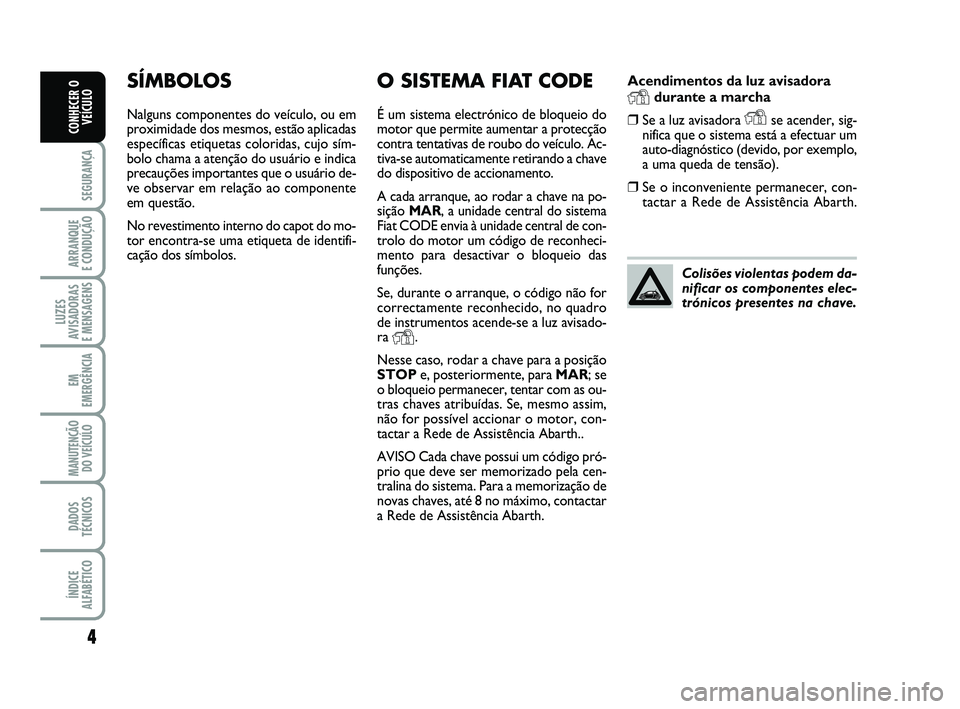 Abarth 500 2012 Manual de Uso e Manutenção (in Portuguese) Acendimentos da luz avisadora
Ydurante a marcha
❒Se a luz avisadora Yse acender, sig-
nifica que o sistema está a efectuar um
auto-diagnóstico (devido, por exemplo,
a uma queda de tensão).
❒Se Abarth 500 2012 Manual de Uso e Manutenção (in Portuguese) Acendimentos da luz avisadora
Ydurante a marcha
❒Se a luz avisadora Yse acender, sig-
nifica que o sistema está a efectuar um
auto-diagnóstico (devido, por exemplo,
a uma queda de tensão).
❒Se