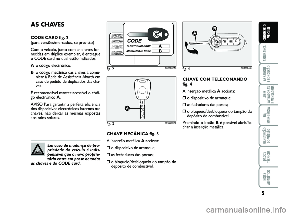 Abarth 500 2012 Manual de Uso e Manutenção (in Portuguese) CHAVE COM TELECOMANDO
fig. 4
A inserção metálica Aacciona:
❒o dispositivo de arranque;
❒as fechaduras das portas;
❒o bloqueio/desbloqueio do tampão do
depósito de combustível.
Premindo o b Abarth 500 2012 Manual de Uso e Manutenção (in Portuguese) CHAVE COM TELECOMANDO
fig. 4
A inserção metálica Aacciona:
❒o dispositivo de arranque;
❒as fechaduras das portas;
❒o bloqueio/desbloqueio do tampão do
depósito de combustível.
Premindo o b