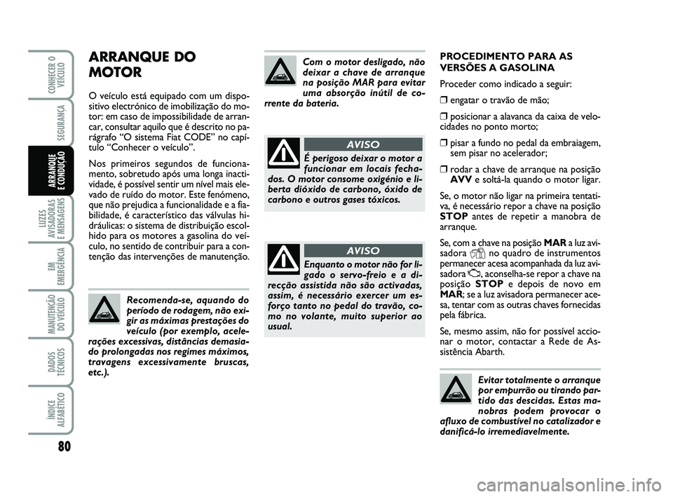 Abarth 500 2012 Manual de Uso e Manutenção (in Portuguese) PROCEDIMENTO PARA AS
VERSÕES A GASOLINA
Proceder como indicado a seguir:
❒engatar o travão de mão;
❒posicionar a alavanca da caixa de velo-
cidades no ponto morto;
❒pisar a fundo no pedal da Abarth 500 2012 Manual de Uso e Manutenção (in Portuguese) PROCEDIMENTO PARA AS
VERSÕES A GASOLINA
Proceder como indicado a seguir:
❒engatar o travão de mão;
❒posicionar a alavanca da caixa de velo-
cidades no ponto morto;
❒pisar a fundo no pedal da
