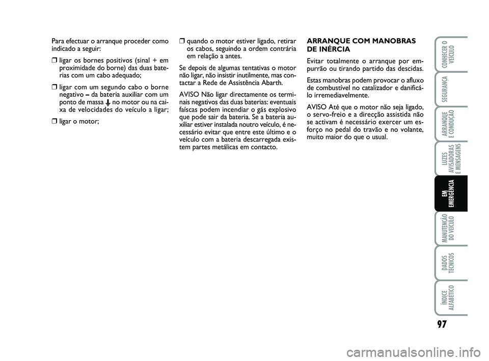 Abarth 500 2012  Manual de Uso e Manutenção (in Portuguese) Para efectuar o arranque proceder como
indicado a seguir:
❒ligar os bornes positivos (sinal + em
proximidade do borne) das duas bate-
rias com um cabo adequado;
❒ligar com um segundo cabo o borne
