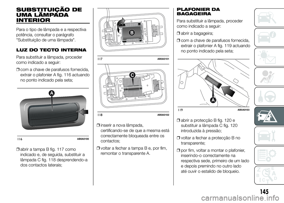 Abarth 500 2015 Manual de Uso e Manutenção (in Portuguese) SUBSTITUIÇÃO DE
UMA LÂMPADA
INTERIOR
Para o tipo de lâmpadaearespectiva
potência, consultar o parágrafo
"Substituição de uma lâmpada".
LUZ DO TECTO INTERNA
Para substituir a lâmpada, Abarth 500 2015 Manual de Uso e Manutenção (in Portuguese) SUBSTITUIÇÃO DE
UMA LÂMPADA
INTERIOR
Para o tipo de lâmpadaearespectiva
potência, consultar o parágrafo
"Substituição de uma lâmpada".
LUZ DO TECTO INTERNA
Para substituir a lâmpada,