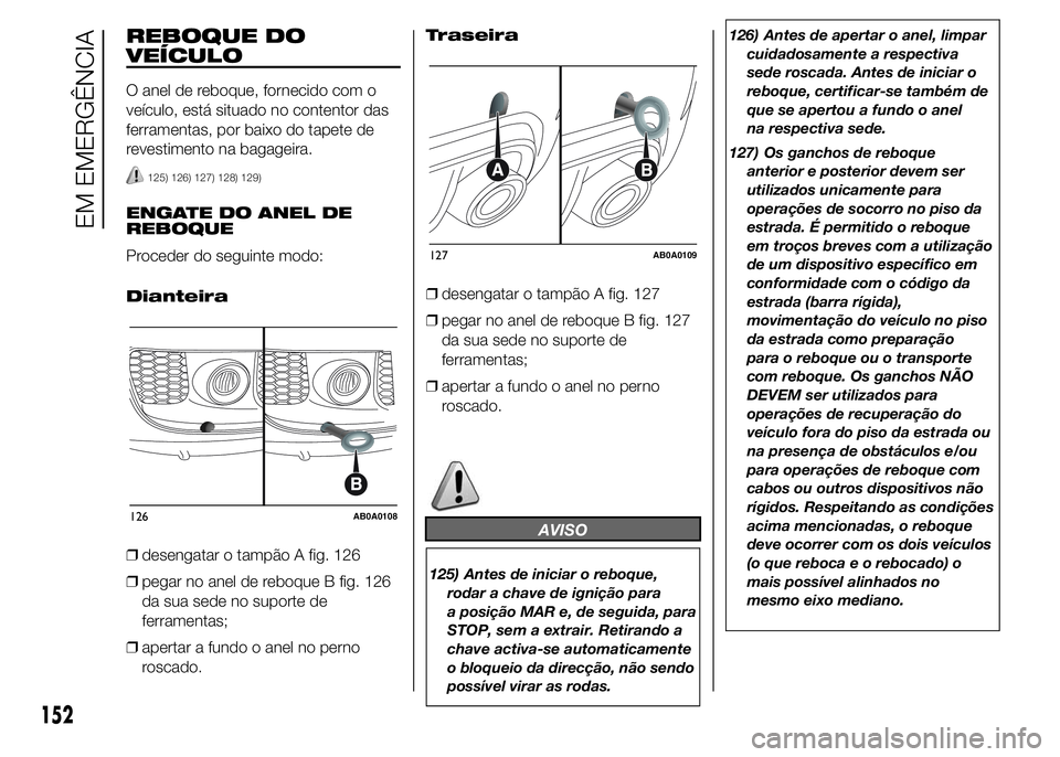 Abarth 500 2015 Manual de Uso e Manutenção (in Portuguese) REBOQUE DO
VEÍCULO
O anel de reboque, fornecido com o
veículo, está situado no contentor das
ferramentas, por baixo do tapete de
revestimento na bagageira.
125) 126) 127) 128) 129)
ENGATE DO ANEL D Abarth 500 2015 Manual de Uso e Manutenção (in Portuguese) REBOQUE DO
VEÍCULO
O anel de reboque, fornecido com o
veículo, está situado no contentor das
ferramentas, por baixo do tapete de
revestimento na bagageira.
125) 126) 127) 128) 129)
ENGATE DO ANEL D