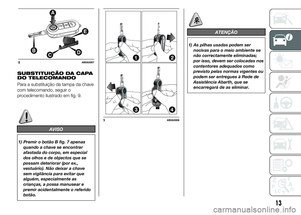 Abarth 500 2015  Manual de Uso e Manutenção (in Portuguese) SUBSTITUIÇÃO DA CAPA
DO TELECOMANDO
Para a substituição da tampa da chave
com telecomando, seguir o
procedimento ilustrado em fig. 9.
AVISO
1) Premir o botão B fig. 7 apenas
quando a chave se enc