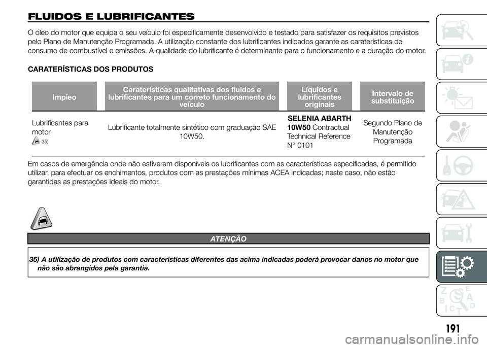 Abarth 500 2015 Manual de Uso e Manutenção (in Portuguese) FLUIDOS E LUBRIFICANTES
O óleo do motor que equipa o seu veículo foi especificamente desenvolvido e testado para satisfazer os requisitos previstos
pelo Plano de Manutenção Programada. A utilizaç Abarth 500 2015 Manual de Uso e Manutenção (in Portuguese) FLUIDOS E LUBRIFICANTES
O óleo do motor que equipa o seu veículo foi especificamente desenvolvido e testado para satisfazer os requisitos previstos
pelo Plano de Manutenção Programada. A utilizaç