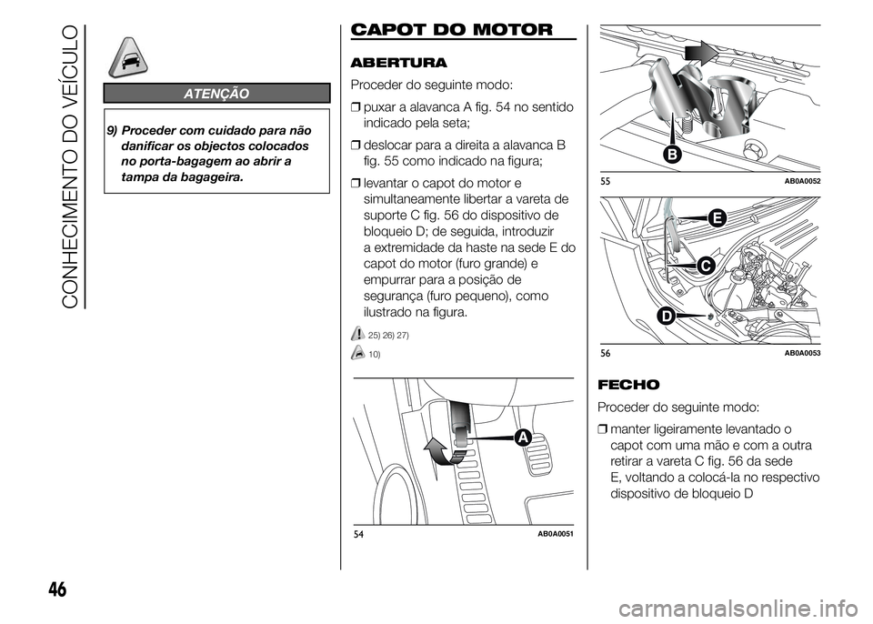 Abarth 500 2015  Manual de Uso e Manutenção (in Portuguese) ATENÇÃO
9) Proceder com cuidado para não
danificar os objectos colocados
no porta-bagagem ao abrir a
tampa da bagageira.
CAPOT DO MOTOR
ABERTURA
Proceder do seguinte modo:
❒puxar a alavanca A fig